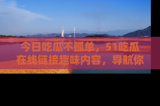 今日吃瓜不孤单，51吃瓜在线链接趣味内容，导航你的兴趣世界！