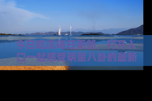 今日吃瓜每日更新，打开入口一起感受明星八卦的最新动态，别说我没告诉你哦！