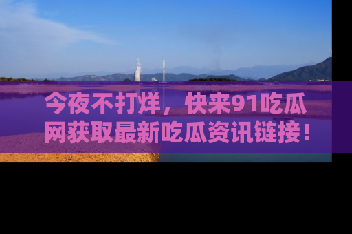 今夜不打烊，快来91吃瓜网获取最新吃瓜资讯链接！