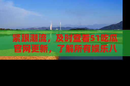 紧跟潮流，及时查看51吃瓜官网更新，了解所有娱乐八卦！