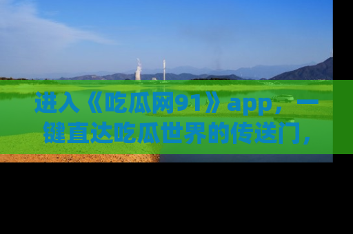 进入《吃瓜网91》app，一键直达吃瓜世界的传送门，快来试试！