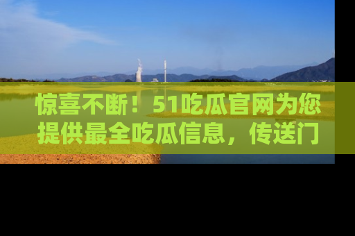 惊喜不断！51吃瓜官网为您提供最全吃瓜信息，传送门在这里，快来链接！