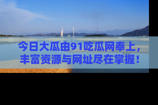 今日大瓜由91吃瓜网奉上，丰富资源与网址尽在掌握！