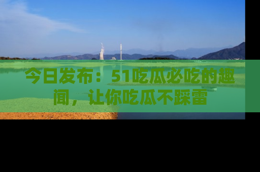 今日发布：51吃瓜必吃的趣闻，让你吃瓜不踩雷