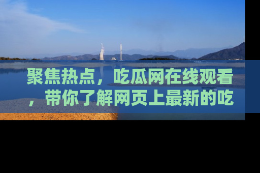 聚焦热点，吃瓜网在线观看，带你了解网页上最新的吃瓜动态与评论！