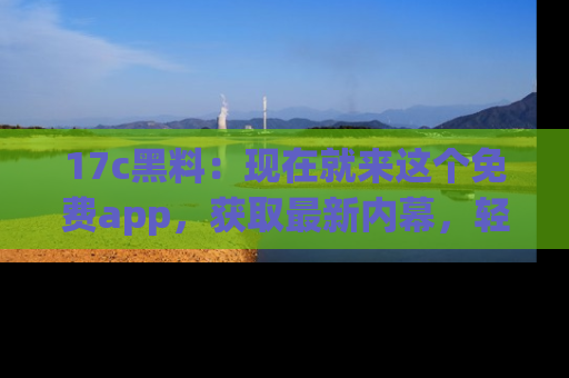 17c黑料：现在就来这个免费app，获取最新内幕，轻松掌握娱乐圈动向！