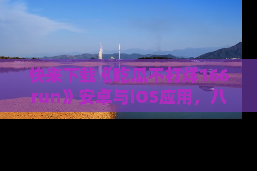 快来下载《吃瓜不打烊166run》安卓与iOS应用，八卦不断，吃瓜不停！