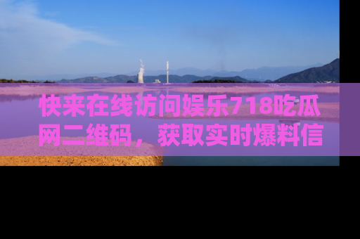 快来在线访问娱乐718吃瓜网二维码，获取实时爆料信息！