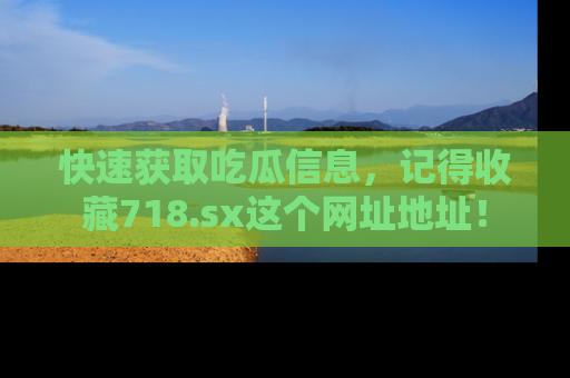 快速获取吃瓜信息，记得收藏718.sx这个网址地址！