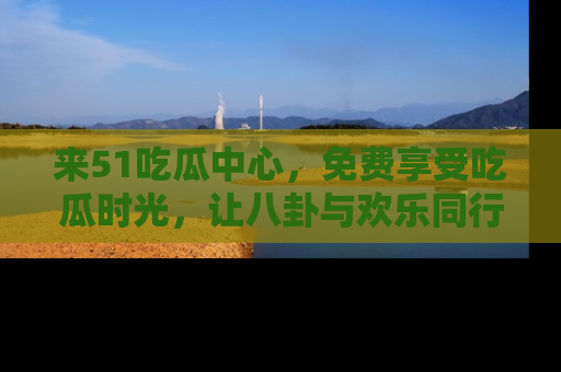 来51吃瓜中心，免费享受吃瓜时光，让八卦与欢乐同行！