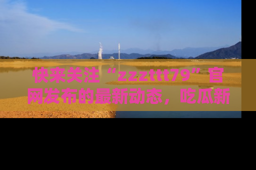 快来关注“zzzttt79”官网发布的最新动态，吃瓜新闻一手掌握，精彩不停！