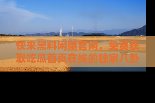 快来黑料网曝官网，免费获取吃瓜首页在线的独家八卦信息！