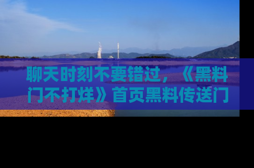 聊天时刻不要错过，《黑料门不打烊》首页黑料传送门一键带你进入奇妙世界！