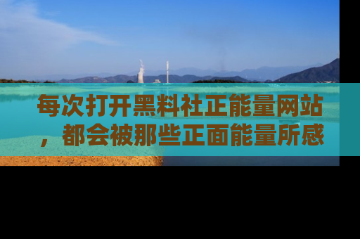 每次打开黑料社正能量网站，都会被那些正面能量所感染，一起加入不打烊的快乐吧！