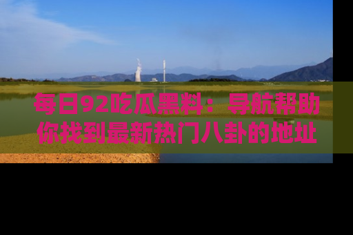 每日92吃瓜黑料：导航帮助你找到最新热门八卦的地址