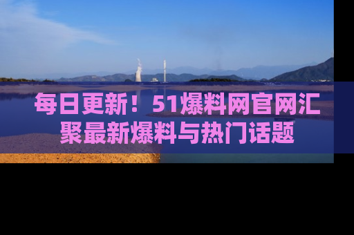 每日更新！51爆料网官网汇聚最新爆料与热门话题