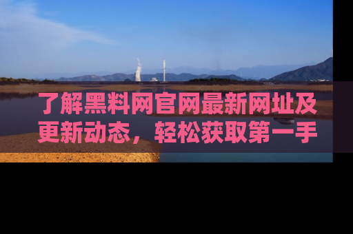 了解黑料网官网最新网址及更新动态，轻松获取第一手娱乐新闻