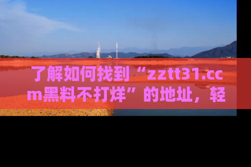 了解如何找到“zztt31.ccm黑料不打烊”的地址，轻松获取最热娱乐八卦与黑料