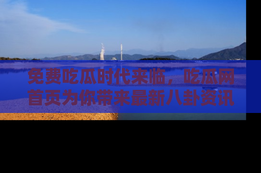 免费吃瓜时代来临，吃瓜网首页为你带来最新八卦资讯，快来围观！