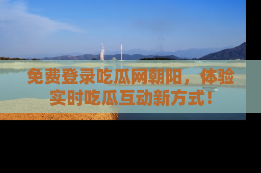 免费登录吃瓜网朝阳，体验实时吃瓜互动新方式！