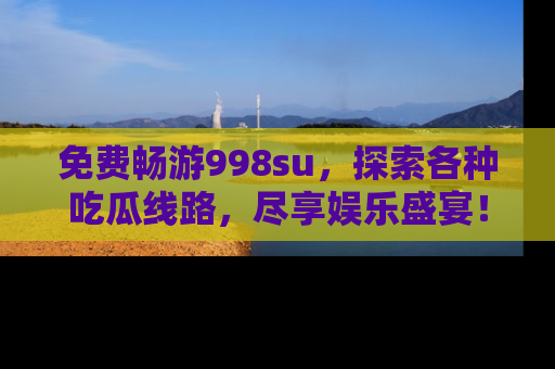 免费畅游998su，探索各种吃瓜线路，尽享娱乐盛宴！