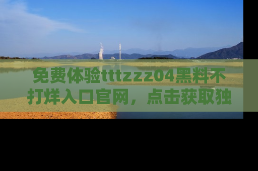 免费体验tttzzz04黑料不打烊入口官网，点击获取独家链接吧