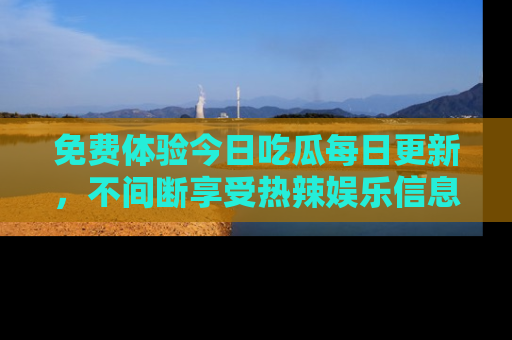 免费体验今日吃瓜每日更新，不间断享受热辣娱乐信息！
