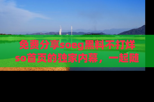 免费分享soeg黑料不打烊so首页的独家内幕，一起随时吃瓜吧！