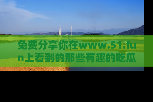免费分享你在www.51.fun上看到的那些有趣的吃瓜趣闻吧！