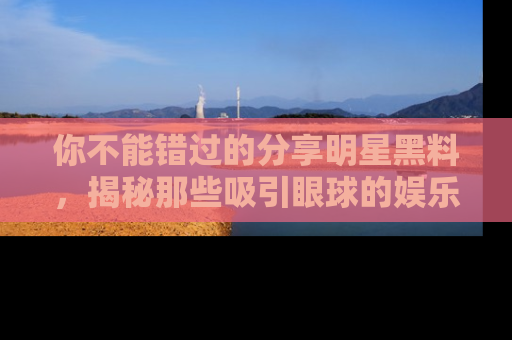 你不能错过的分享明星黑料，揭秘那些吸引眼球的娱乐新闻。