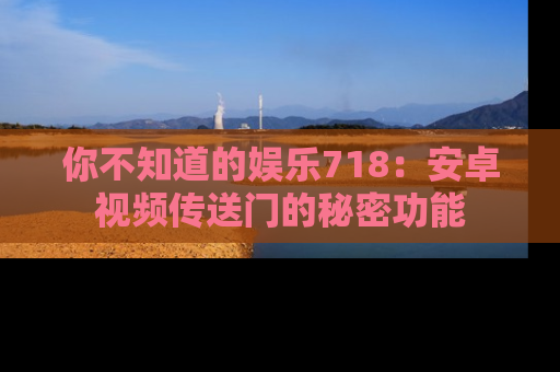 你不知道的娱乐718：安卓视频传送门的秘密功能
