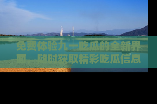 免费体验九一吃瓜的全新界面，随时获取精彩吃瓜信息！