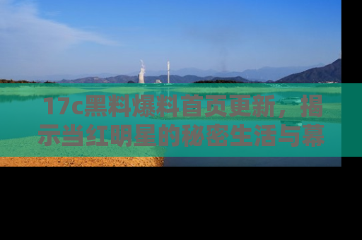 17c黑料爆料首页更新，揭示当红明星的秘密生活与幕后故事