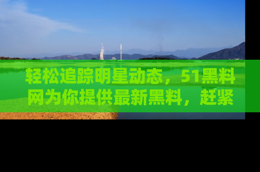 轻松追踪明星动态，51黑料网为你提供最新黑料，赶紧访问网址观看！
