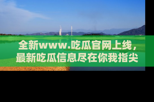 全新www.吃瓜官网上线，最新吃瓜信息尽在你我指尖！