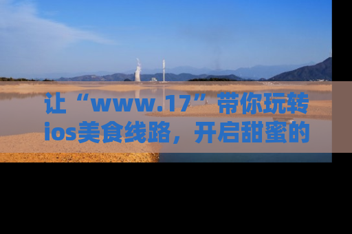 让“www.17”带你玩转ios美食线路，开启甜蜜的吃瓜时光吧！