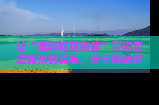 让“黑料吃瓜资源”带你走进娱乐的背后，分享那些鲜为人知的黑料，成为吃瓜界的资深玩家！