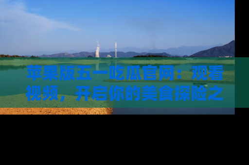 苹果版五一吃瓜官网：观看视频，开启你的美食探险之旅!