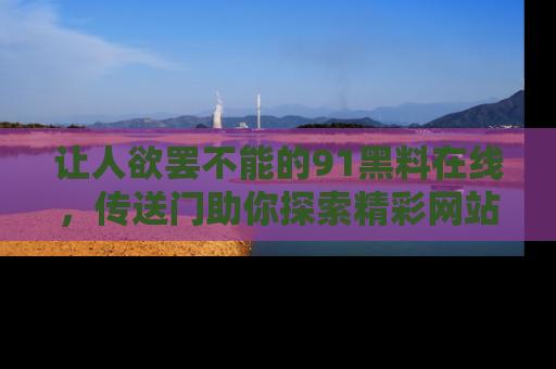 让人欲罢不能的91黑料在线，传送门助你探索精彩网站内幕！