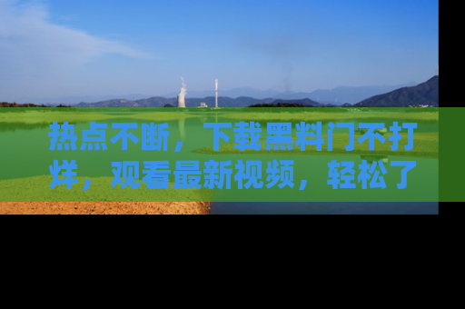 热点不断，下载黑料门不打烊，观看最新视频，轻松了解娱乐八卦！