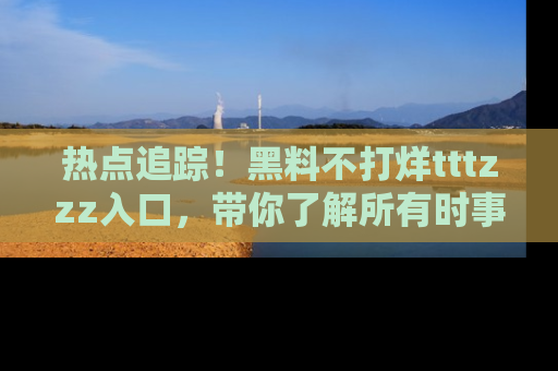 热点追踪！黑料不打烊tttzzz入口，带你了解所有时事动态，赶紧打开网址链接！