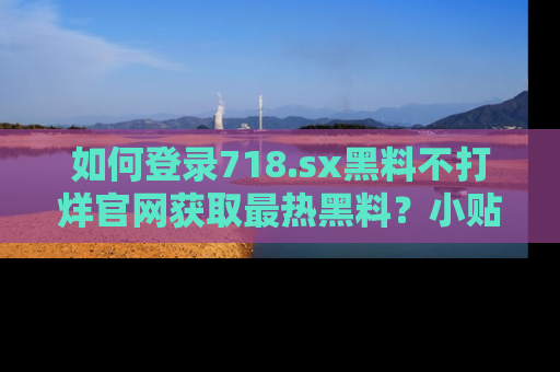 如何登录718.sx黑料不打烊官网获取最热黑料？小贴士带你快速上手！
