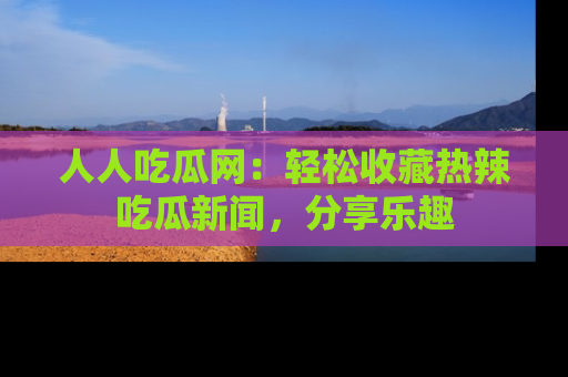 人人吃瓜网：轻松收藏热辣吃瓜新闻，分享乐趣