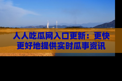 人人吃瓜网入口更新：更快更好地提供实时瓜事资讯