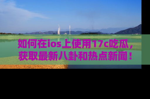 如何在ios上使用17c吃瓜，获取最新八卦和热点新闻！