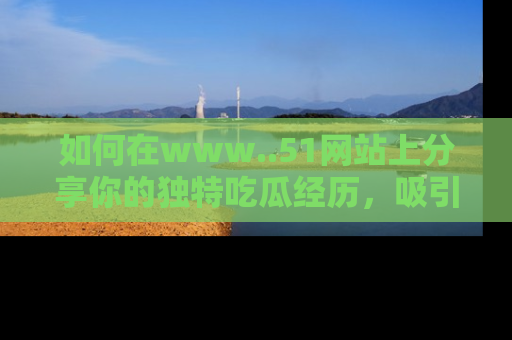 如何在www..51网站上分享你的独特吃瓜经历，吸引更多用户关注