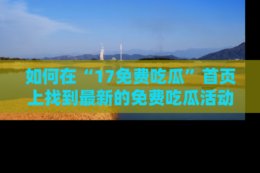 如何在“17免费吃瓜”首页上找到最新的免费吃瓜活动和动态