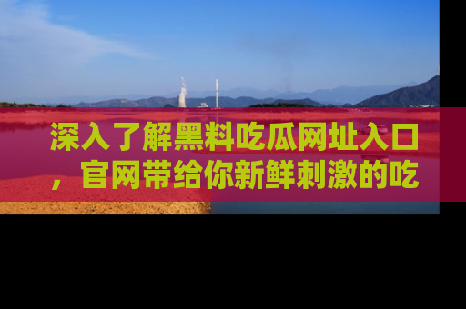 深入了解黑料吃瓜网址入口，官网带给你新鲜刺激的吃瓜体验！