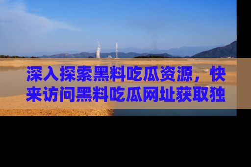 深入探索黑料吃瓜资源，快来访问黑料吃瓜网址获取独家内容！