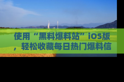使用“黑料爆料站”iOS版，轻松收藏每日热门爆料信息！